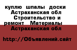 куплю  шпалы, доски - Астраханская обл. Строительство и ремонт » Материалы   . Астраханская обл.